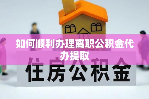 通辽如何顺利办理离职公积金代办提取