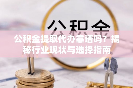 通辽公积金提取代办靠谱吗？揭秘行业现状与选择指南