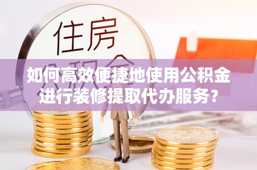 通辽如何高效便捷地使用公积金进行装修提取代办服务？