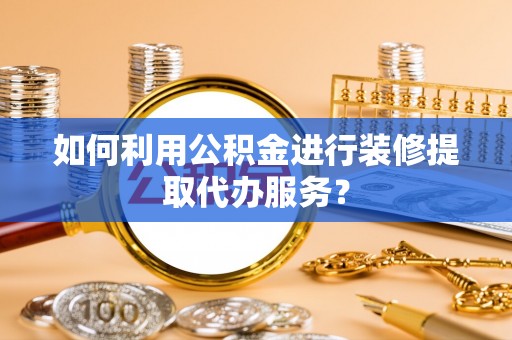 通辽如何利用公积金进行装修提取代办服务？