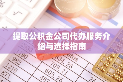 通辽提取公积金公司代办服务介绍与选择指南