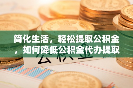 通辽简化生活，轻松提取公积金，如何降低公积金代办提取的费用？