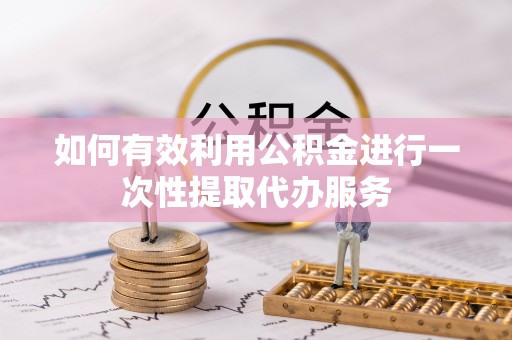 通辽如何有效利用公积金进行一次性提取代办服务