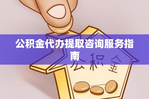 通辽公积金代办提取咨询服务指南