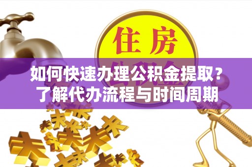 通辽如何快速办理公积金提取？了解代办流程与时间周期