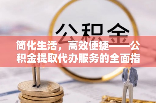 通辽简化生活，高效便捷——公积金提取代办服务的全面指南