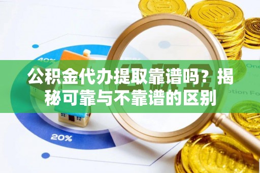 通辽公积金代办提取靠谱吗？揭秘可靠与不靠谱的区别