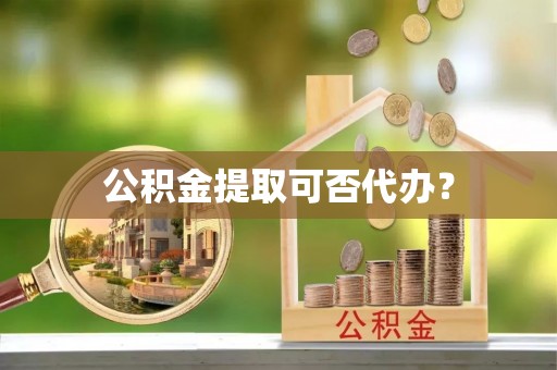 通辽公积金提取可否代办？