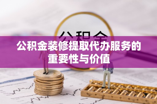 通辽公积金装修提取代办服务的重要性与价值