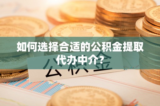 通辽如何选择合适的公积金提取代办中介？