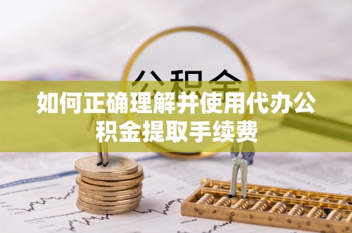 通辽如何正确理解并使用代办公积金提取手续费