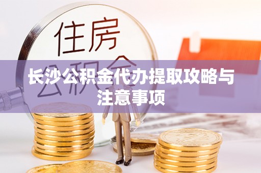 通辽长沙公积金代办提取攻略与注意事项