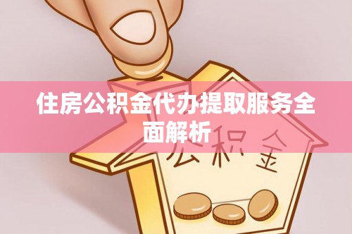 通辽住房公积金代办提取服务全面解析