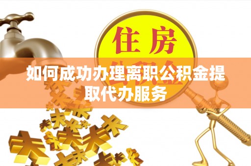 通辽如何成功办理离职公积金提取代办服务