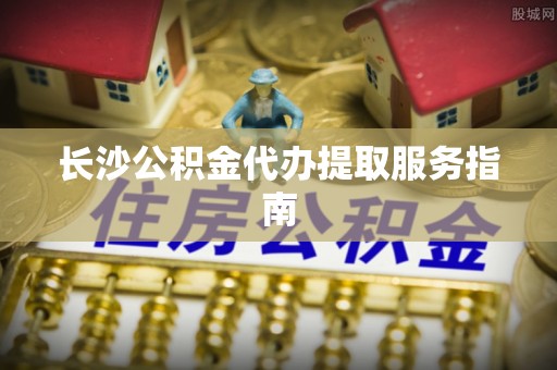 通辽长沙公积金代办提取服务指南