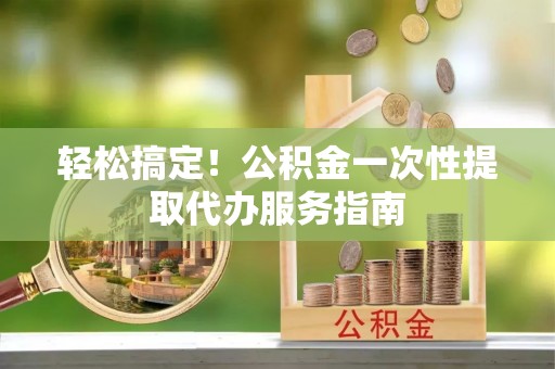 通辽轻松搞定！公积金一次性提取代办服务指南