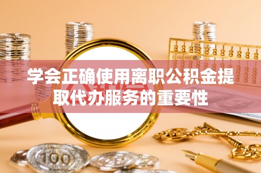 通辽学会正确使用离职公积金提取代办服务的重要性