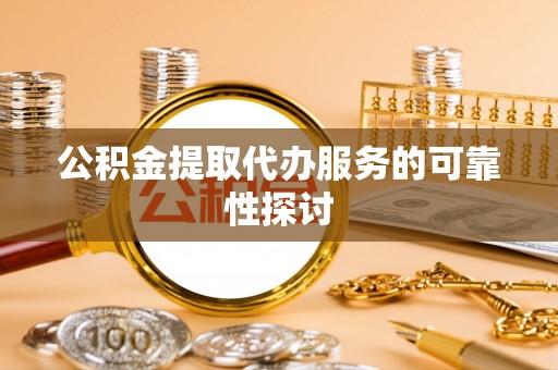 通辽公积金提取代办服务的可靠性探讨