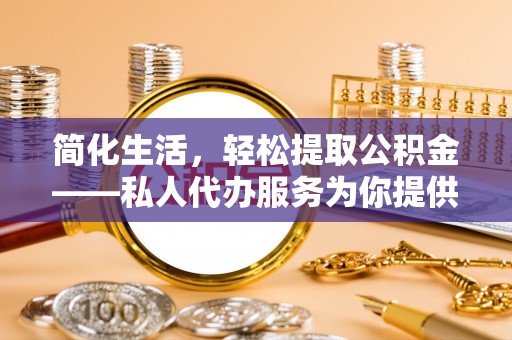 通辽简化生活，轻松提取公积金——私人代办服务为你提供便利