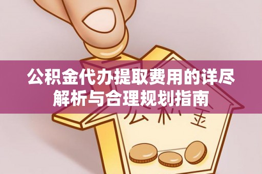通辽公积金代办提取费用的详尽解析与合理规划指南