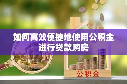 通辽如何高效便捷地使用公积金进行贷款购房