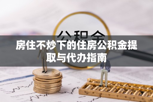 通辽房住不炒下的住房公积金提取与代办指南