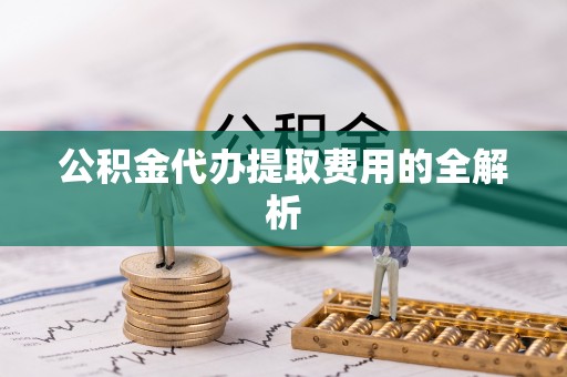 通辽公积金代办提取费用的全解析