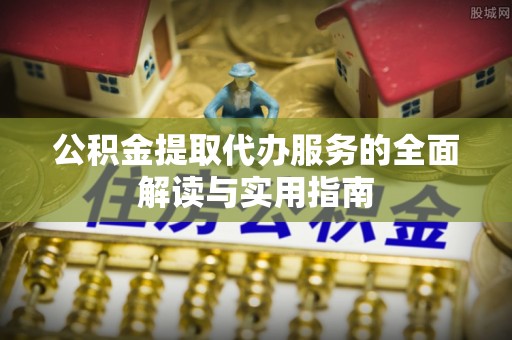通辽公积金提取代办服务的全面解读与实用指南