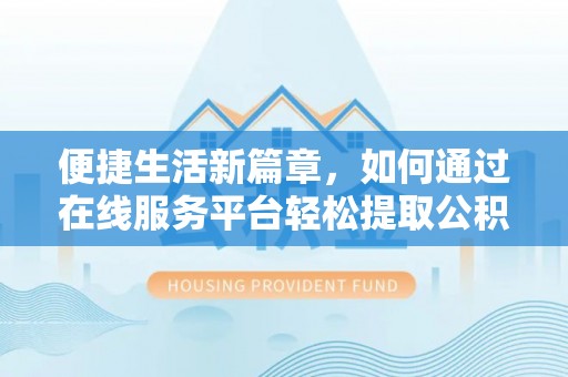 通辽便捷生活新篇章，如何通过在线服务平台轻松提取公积金