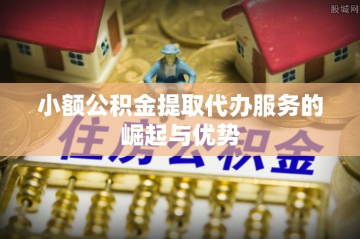 通辽小额公积金提取代办服务的崛起与优势