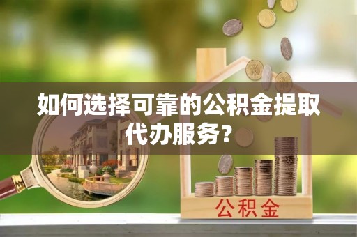通辽如何选择可靠的公积金提取代办服务？