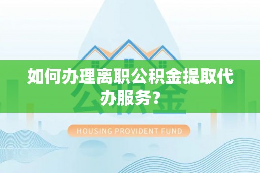 通辽如何办理离职公积金提取代办服务？