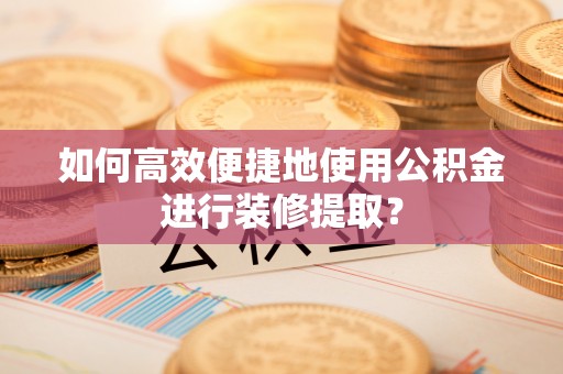 通辽如何高效便捷地使用公积金进行装修提取？
