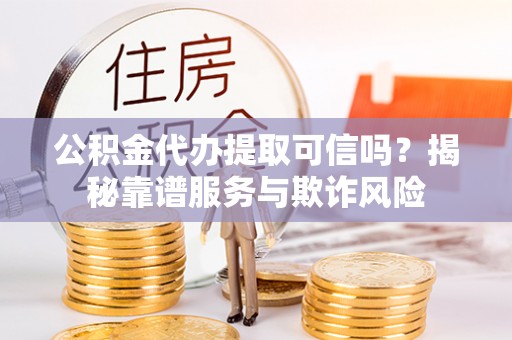 通辽公积金代办提取可信吗？揭秘靠谱服务与欺诈风险